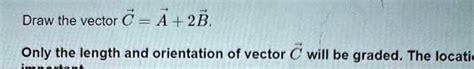 Solved A.) Draw the vector C⃗ =A⃗ +2B⃗ . B.)Draw the vector .